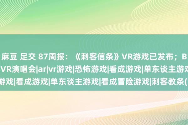   麻豆 足交 87周报：《刺客信条》VR游戏已发布；BLACKPINK下月举办VR演唱会|ar|vr游戏|恐怖游戏|看成游戏|单东谈主游戏|看成冒险游戏|刺客教条(游戏)