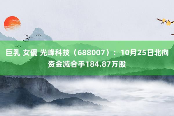   巨乳 女優 光峰科技（688007）：10月25日北向资金减合手184.87万股