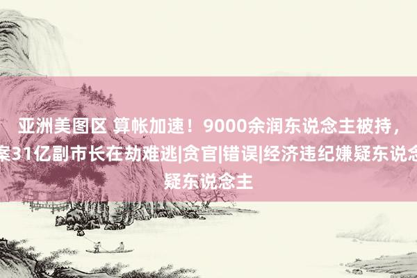   亚洲美图区 算帐加速！9000余润东说念主被持，涉案31亿副市长在劫难逃|贪官|错误|经济违纪嫌疑东说念主