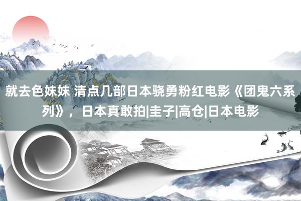   就去色妹妹 清点几部日本骁勇粉红电影《团鬼六系列》，日本真敢拍|圭子|高仓|日本电影