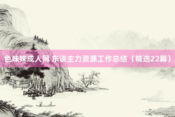色妹妹成人网 东谈主力资源工作总结（精选22篇）