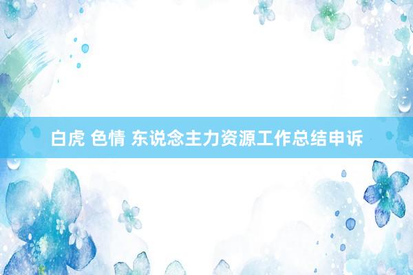 白虎 色情 东说念主力资源工作总结申诉