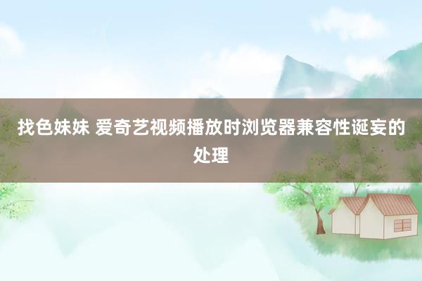   找色妹妹 爱奇艺视频播放时浏览器兼容性诞妄的处理