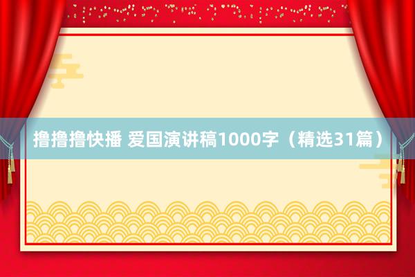   撸撸撸快播 爱国演讲稿1000字（精选31篇）