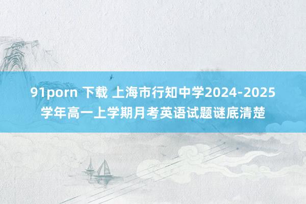   91porn 下载 上海市行知中学2024-2025学年高一上学期月考英语试题谜底清楚