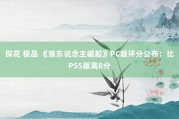 探花 极品 《浪东说念主崛起》PC版评分公布：比PS5版高8分