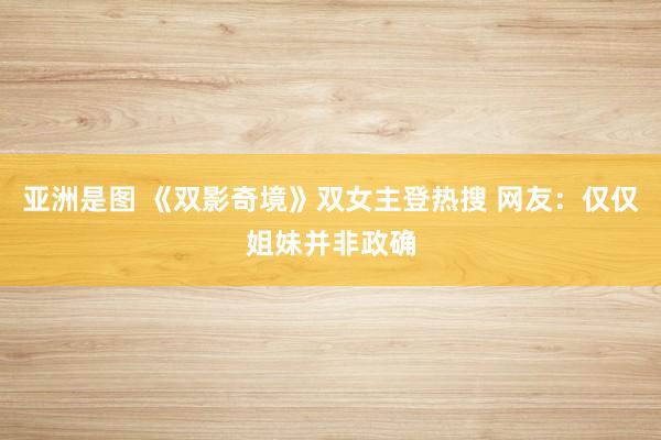 亚洲是图 《双影奇境》双女主登热搜 网友：仅仅姐妹并非政确