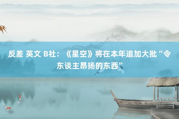 反差 英文 B社：《星空》将在本年追加大批“令东谈主昂扬的东西”