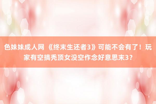 色妹妹成人网 《终末生还者3》可能不会有了！玩家有空搞秃顶女没空作念好意思末3？