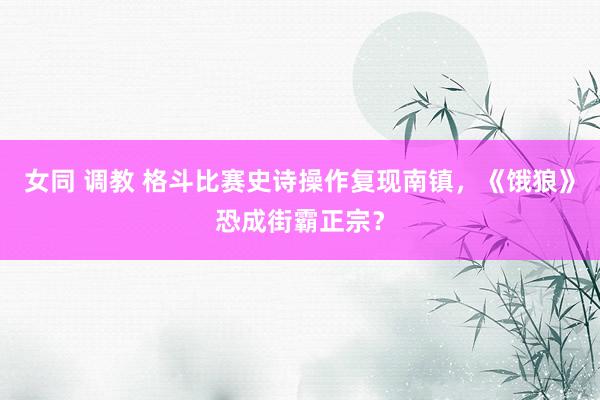 女同 调教 格斗比赛史诗操作复现南镇，《饿狼》恐成街霸正宗？