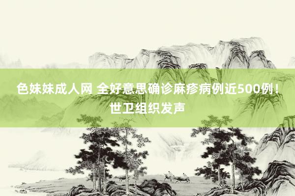 色妹妹成人网 全好意思确诊麻疹病例近500例！世卫组织发声