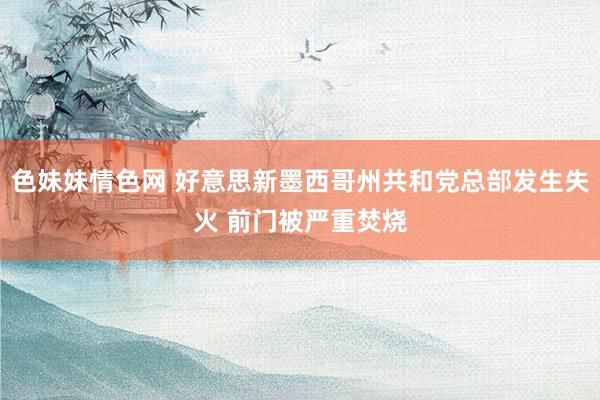 色妹妹情色网 好意思新墨西哥州共和党总部发生失火 前门被严重焚烧