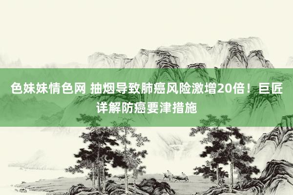 色妹妹情色网 抽烟导致肺癌风险激增20倍！巨匠详解防癌要津措施