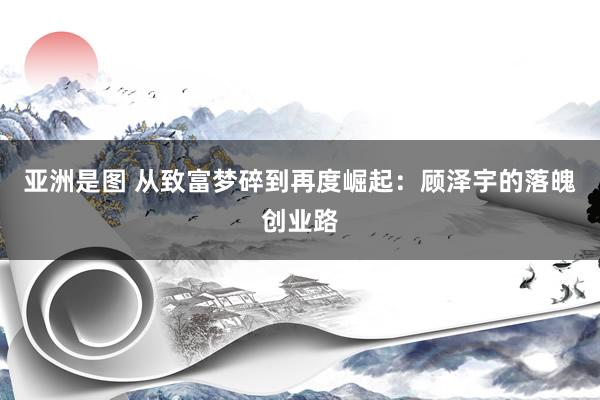 亚洲是图 从致富梦碎到再度崛起：顾泽宇的落魄创业路