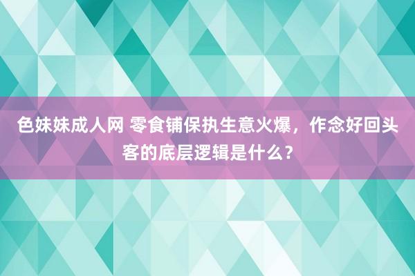 色妹妹成人网 零食铺保执生意火爆，作念好回头客的底层逻辑是什么？