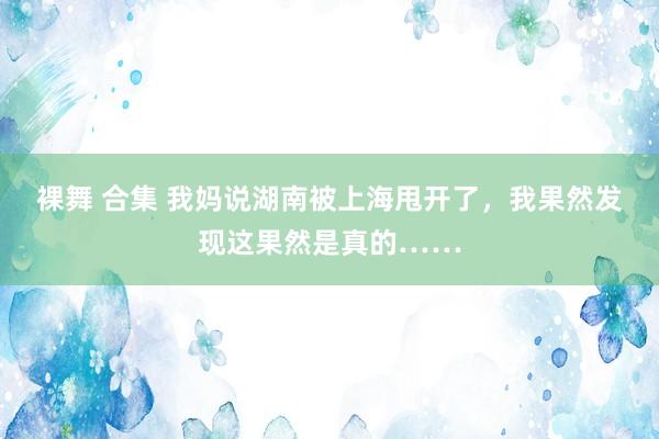 裸舞 合集 我妈说湖南被上海甩开了，我果然发现这果然是真的……
