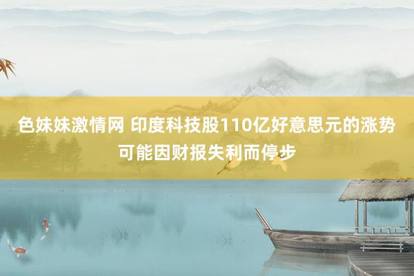   色妹妹激情网 印度科技股110亿好意思元的涨势可能因财报失利而停步
