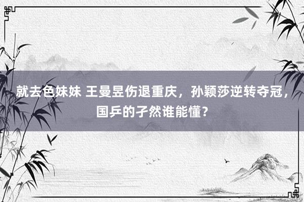 就去色妹妹 王曼昱伤退重庆，孙颖莎逆转夺冠，国乒的孑然谁能懂？