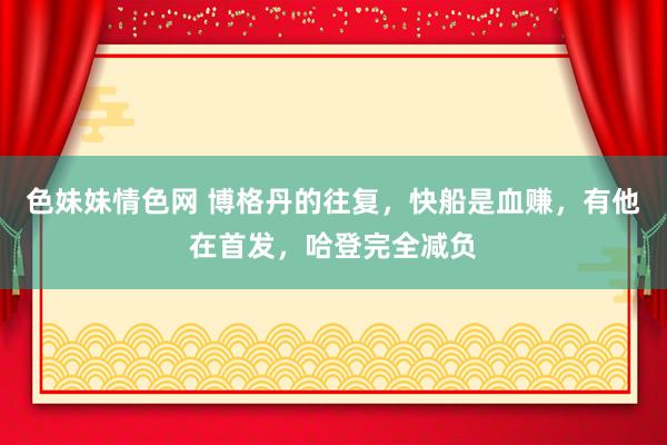色妹妹情色网 博格丹的往复，快船是血赚，有他在首发，哈登完全减负