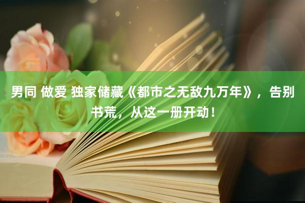 男同 做爱 独家储藏《都市之无敌九万年》，告别书荒，从这一册开动！