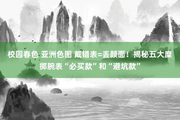 校园春色 亚洲色图 戴错表=丢颜面！揭秘五大糜掷腕表“必买款”和“避坑款”