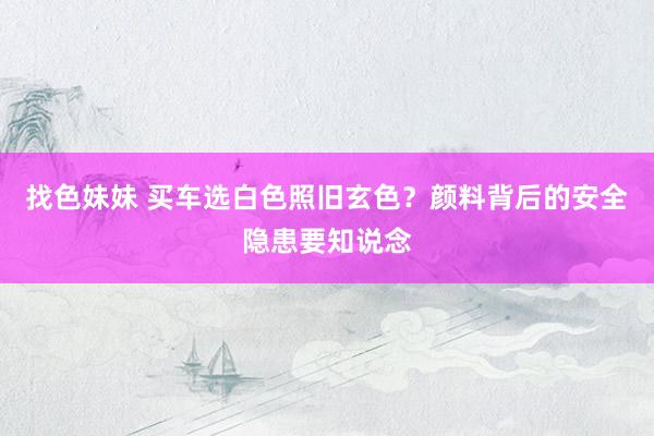 找色妹妹 买车选白色照旧玄色？颜料背后的安全隐患要知说念