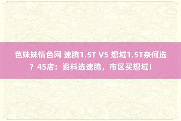 色妹妹情色网 速腾1.5T VS 想域1.5T奈何选？4S店：资料选速腾，市区买想域！