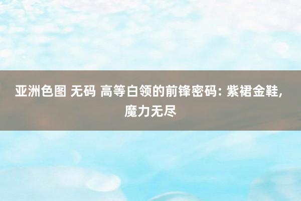 亚洲色图 无码 高等白领的前锋密码: 紫裙金鞋, 魔力无尽