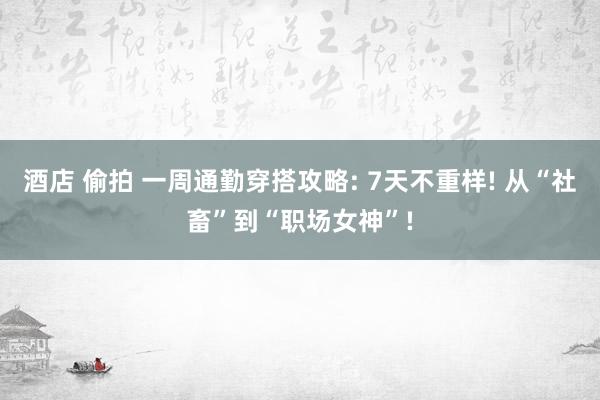 酒店 偷拍 一周通勤穿搭攻略: 7天不重样! 从“社畜”到“