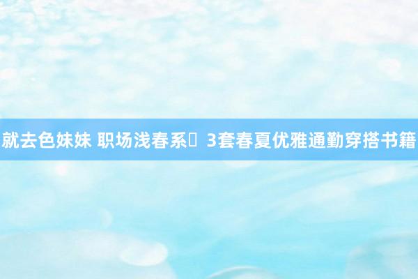 就去色妹妹 职场浅春系✨3套春夏优雅通勤穿搭书籍
