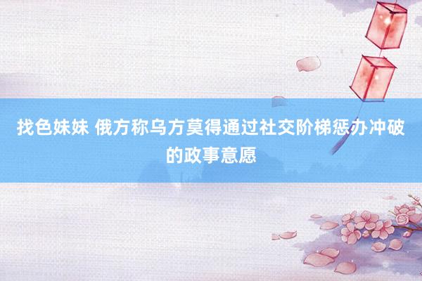 找色妹妹 俄方称乌方莫得通过社交阶梯惩办冲破的政事意愿