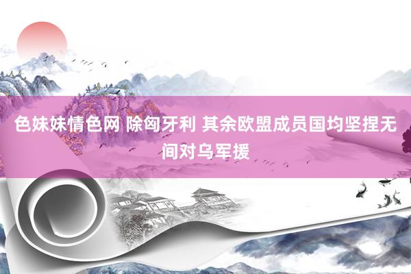 色妹妹情色网 除匈牙利 其余欧盟成员国均坚捏无间对乌军援