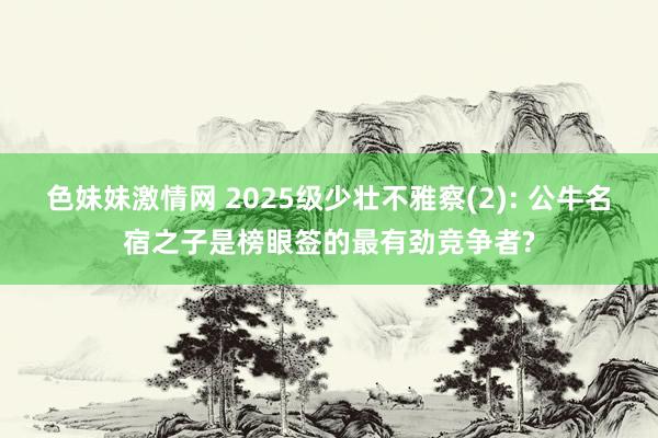 色妹妹激情网 2025级少壮不雅察(2): 公牛名宿之子是榜