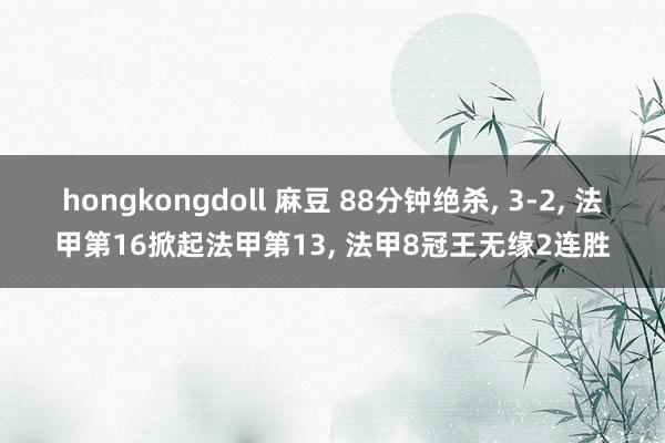 hongkongdoll 麻豆 88分钟绝杀， 3-2， 法甲第16掀起法甲第13， 法甲8冠王无缘2连胜