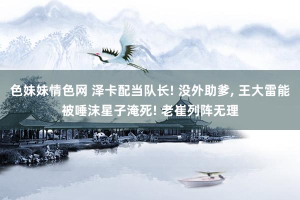 色妹妹情色网 泽卡配当队长! 没外助爹, 王大雷能被唾沫星子