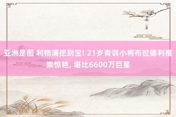 亚洲是图 利物浦挖到宝! 21岁青训小将布拉德利推崇惊艳, 