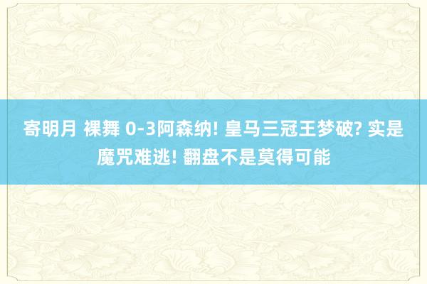 寄明月 裸舞 0-3阿森纳! 皇马三冠王梦破? 实是魔咒难逃