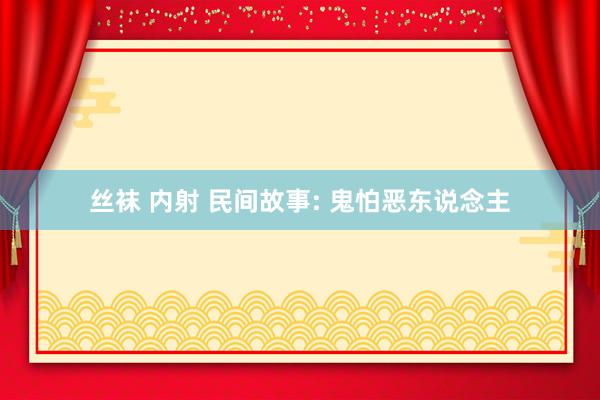 丝袜 内射 民间故事: 鬼怕恶东说念主