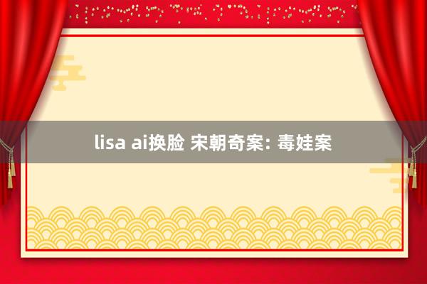lisa ai换脸 宋朝奇案: 毒娃案