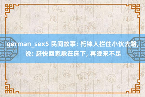 german_sex5 民间故事: 托钵人拦住小伙去路, 说