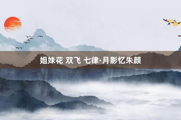 姐妹花 双飞 七律·月影忆朱颜