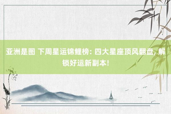 亚洲是图 下周星运锦鲤榜: 四大星座顶风翻盘， 解锁好运新副本!
