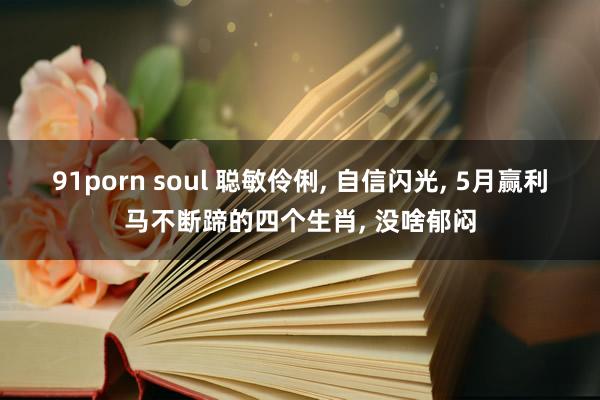   91porn soul 聪敏伶俐, 自信闪光, 5月赢利马不断蹄的四个生肖, 没啥郁闷