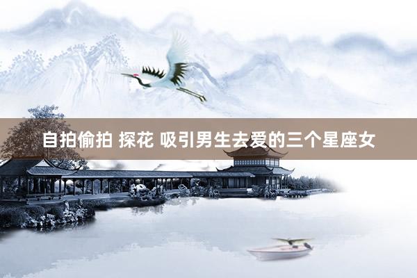 自拍偷拍 探花 吸引男生去爱的三个星座女