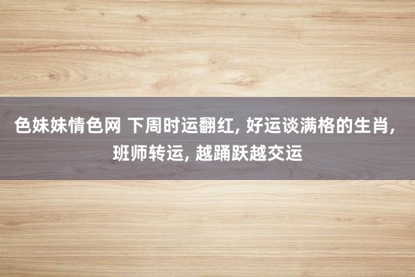 色妹妹情色网 下周时运翻红, 好运谈满格的生肖, 班师转运,