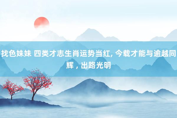 找色妹妹 四类才志生肖运势当红， 今载才能与逾越同辉 ， 出路光明
