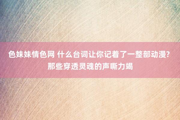 色妹妹情色网 什么台词让你记着了一整部动漫? 那些穿透灵魂的声嘶力竭