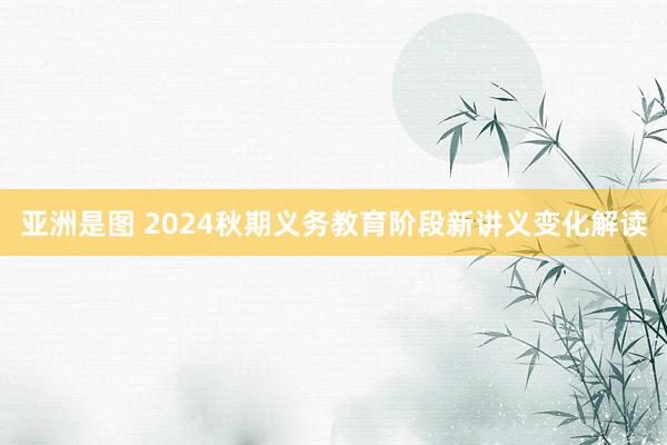   亚洲是图 2024秋期义务教育阶段新讲义变化解读