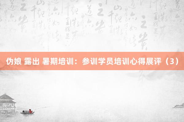 伪娘 露出 暑期培训：参训学员培训心得展评（3）