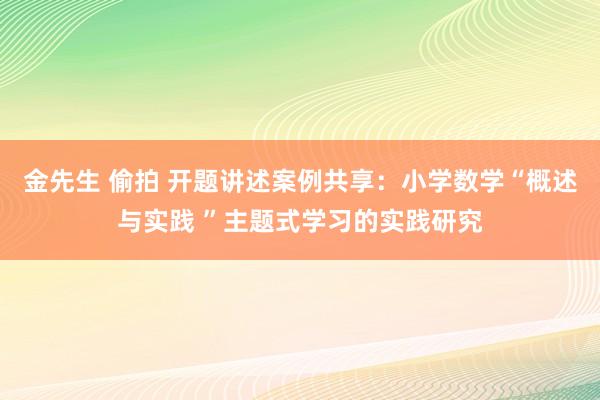   金先生 偷拍 开题讲述案例共享：小学数学“概述与实践 ”主题式学习的实践研究